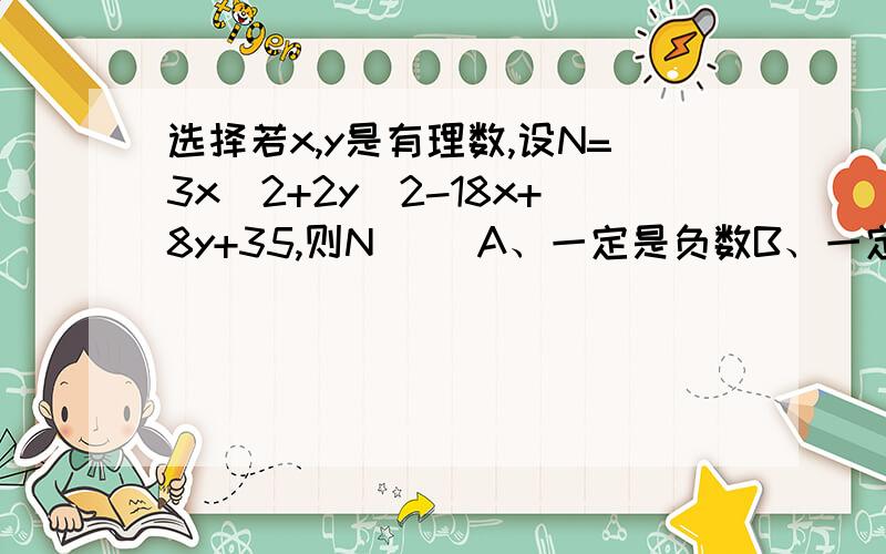 选择若x,y是有理数,设N=3x^2+2y^2-18x+8y+35,则N（ ）A、一定是负数B、一定不是负数C、一定是正数D、N的正负与x、y取值有关