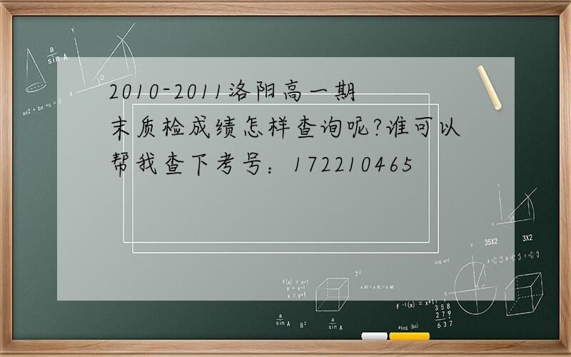 2010-2011洛阳高一期末质检成绩怎样查询呢?谁可以帮我查下考号：172210465