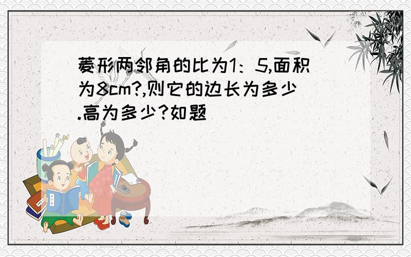 菱形两邻角的比为1：5,面积为8cm?,则它的边长为多少.高为多少?如题