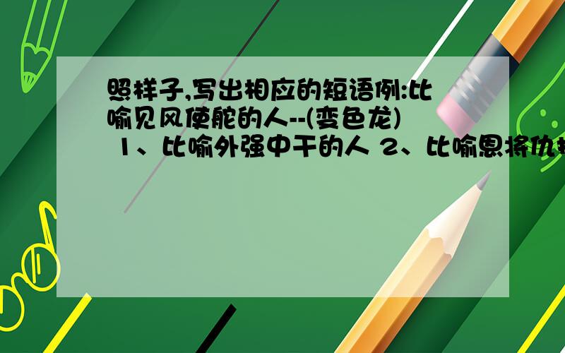 照样子,写出相应的短语例:比喻见风使舵的人--(变色龙) 1、比喻外强中干的人 2、比喻恩将仇报的人 3、比喻不要脸皮的人 4、比喻不劳而获的人 5、比喻在当地恃势称霸的人 6、比喻代人受过