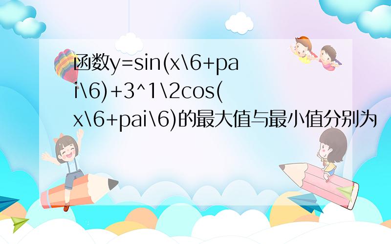 函数y=sin(x\6+pai\6)+3^1\2cos(x\6+pai\6)的最大值与最小值分别为