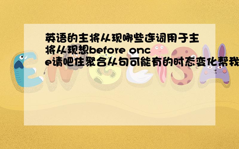 英语的主将从现哪些连词用于主将从现想before once请吧住聚合从句可能有的时态变化帮我写一下 主句 从句还有once用不用于主将从现呢