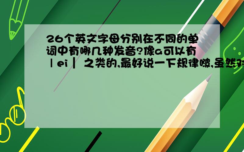 26个英文字母分别在不同的单词中有哪几种发音?像a可以有ㄧei｜ 之类的,最好说一下规律啵,虽然对英语很感兴趣,但不会读…我的邮箱是zys11aa＠126.com