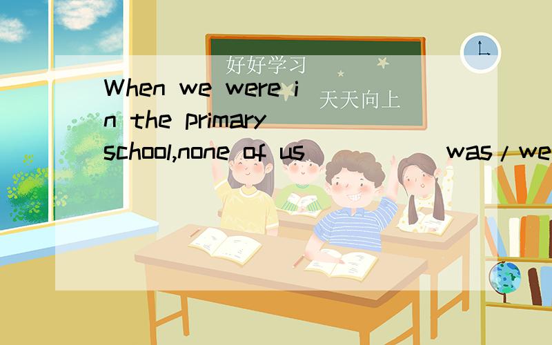 When we were in the primary school,none of us ____(was/were)in the school football team.选哪个?
