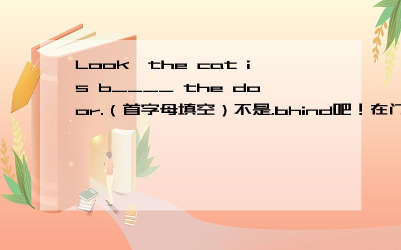 Look,the cat is b____ the door.（首字母填空）不是，bhind吧！在门后面还看得见？