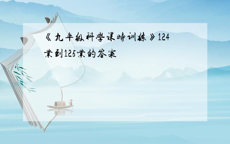 《九年级科学课时训练》124业到125业的答案