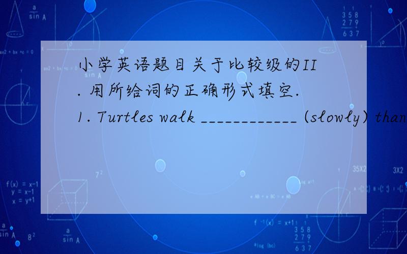 小学英语题目关于比较级的II. 用所给词的正确形式填空.1. Turtles walk ____________ (slowly) than any other animal. 2. My brother is two years _____________(old) than me.3. Ben jumps _____________ (high) than some of the boys in hi