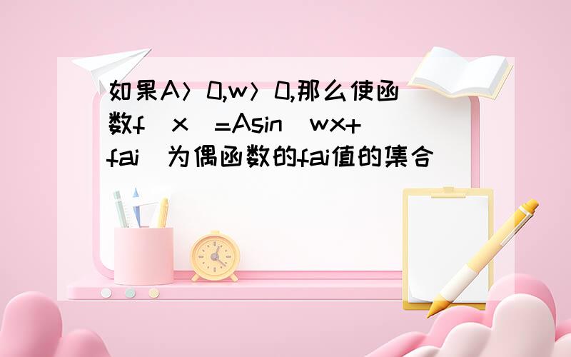 如果A＞0,w＞0,那么使函数f(x)=Asin（wx+fai）为偶函数的fai值的集合