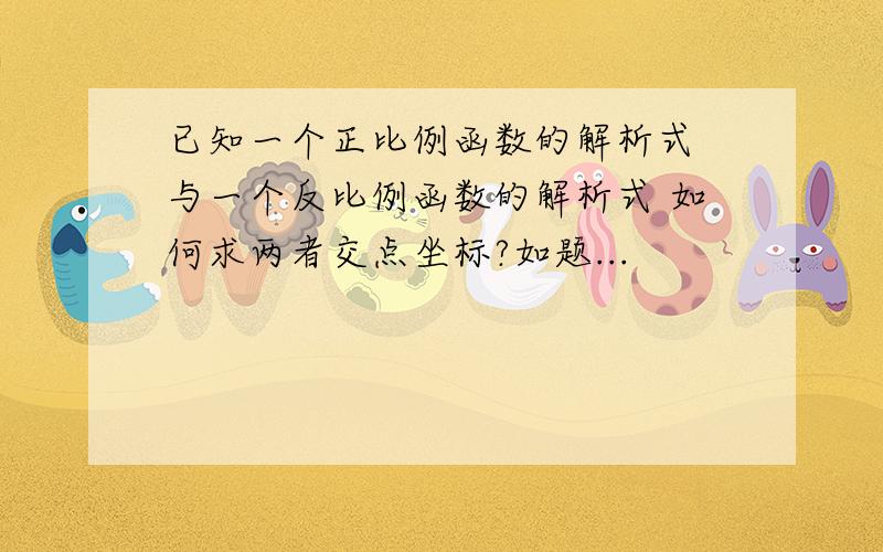 已知一个正比例函数的解析式 与一个反比例函数的解析式 如何求两者交点坐标?如题...