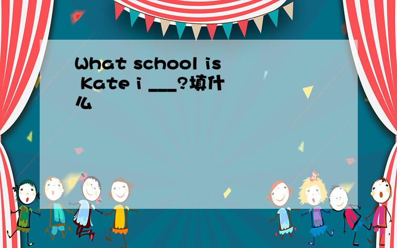 What school is Kate i ___?填什么