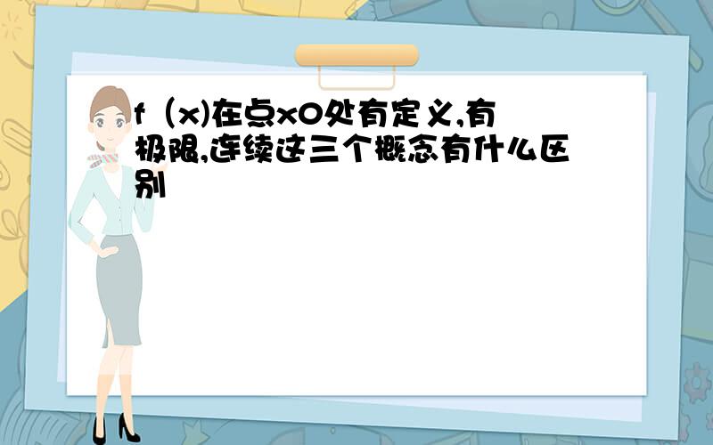 f（x)在点x0处有定义,有极限,连续这三个概念有什么区别