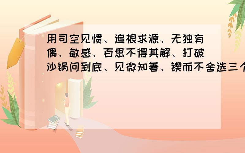 用司空见惯、追根求源、无独有偶、敏感、百思不得其解、打破沙锅问到底、见微知著、锲而不舍选三个写一段话