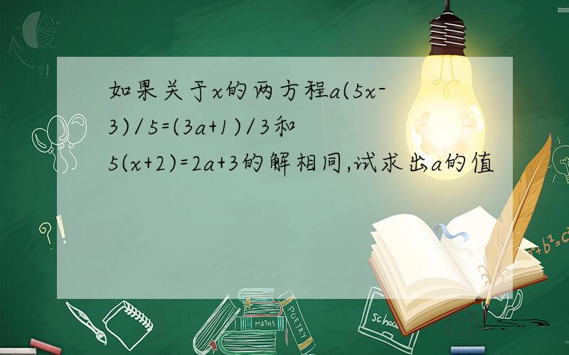 如果关于x的两方程a(5x-3)/5=(3a+1)/3和5(x+2)=2a+3的解相同,试求出a的值