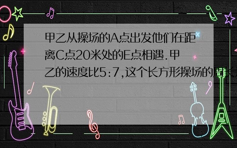 甲乙从操场的A点出发他们在距离C点20米处的E点相遇.甲乙的速度比5:7,这个长方形操场的周长是几米