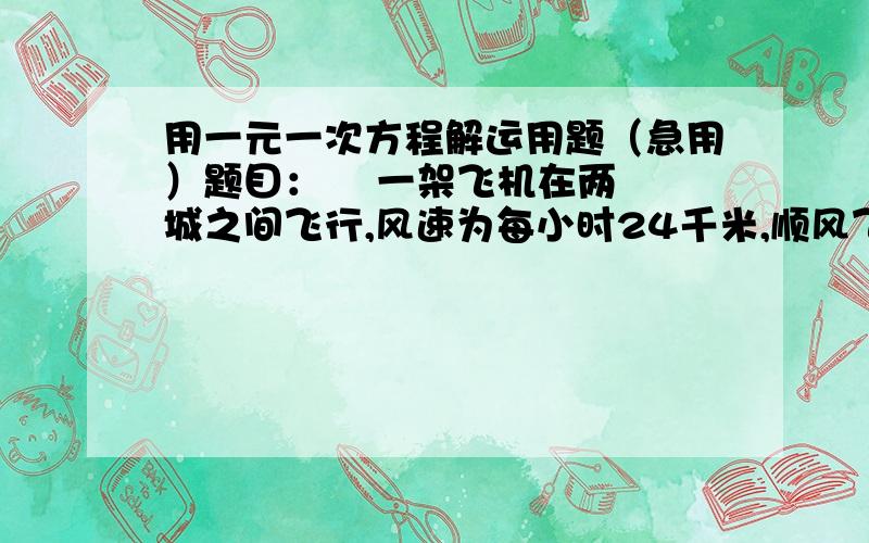 用一元一次方程解运用题（急用）题目：    一架飞机在两城之间飞行,风速为每小时24千米,顺风飞行需要2小时50分,逆风飞行需要3小时,求无风时飞机的航速和两城之间的距离.