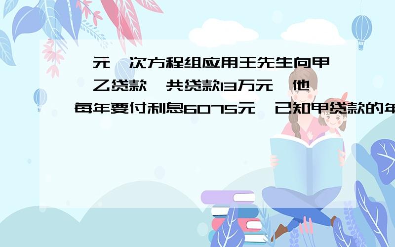 一元一次方程组应用王先生向甲、乙贷款,共贷款13万元,他每年要付利息6075元,已知甲贷款的年利率为6%,乙的年利率为3.5%,则甲乙贷款分别是__.