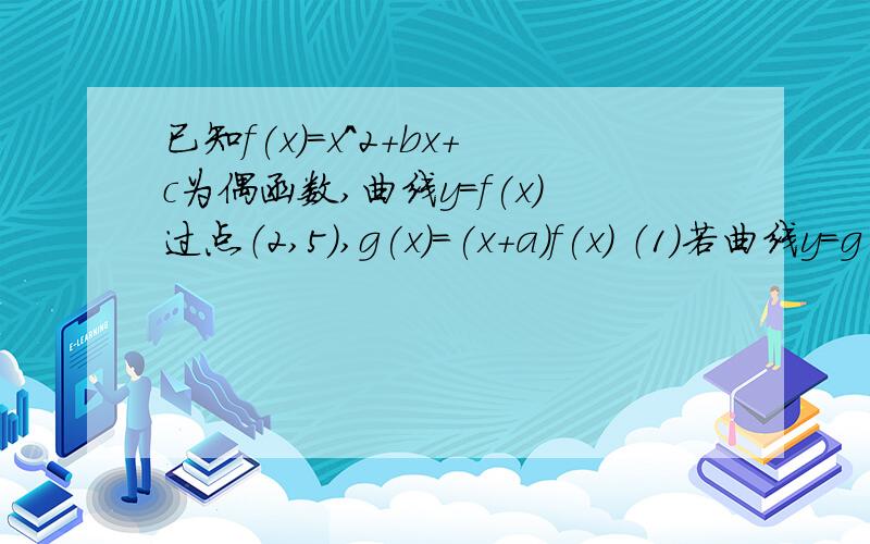 已知f(x)=x^2+bx+c为偶函数,曲线y=f(x)过点（2,5）,g(x)=(x+a)f(x) （1）若曲线y=g(x)有斜率为0的切线,求实数a的取值范围 （2）若当x=-1时函数y=g(x)取得极值,确定y=g(x)的单调区间