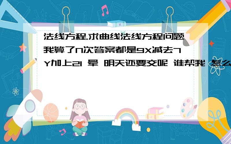 法线方程.求曲线法线方程问题我算了N次答案都是9X减去7Y加上21 晕 明天还要交呢 谁帮我 怎么跟答案不一样呢?