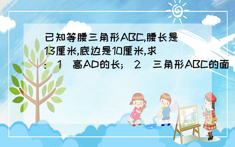 已知等腰三角形ABC,腰长是13厘米,底边是10厘米,求:(1)高AD的长;(2)三角形ABC的面