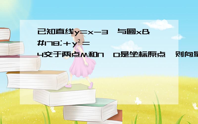 已知直线y=x-3,与圆x²＋y²=4交于两点M和N,O是坐标原点,则向量OM×向量ON=?