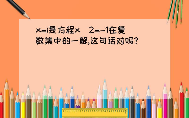 x=i是方程x^2=-1在复数集中的一解,这句话对吗?