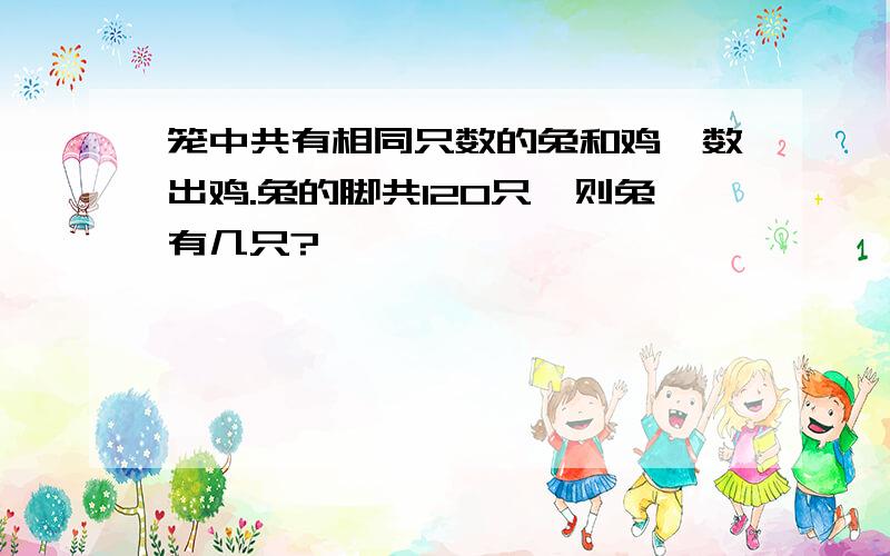 笼中共有相同只数的兔和鸡,数出鸡.兔的脚共120只,则兔有几只?