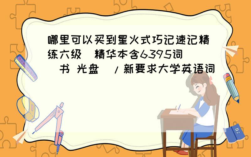 哪里可以买到星火式巧记速记精练六级(精华本含6395词)(书 光盘)/新要求大学英语词