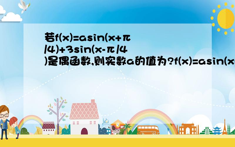 若f(x)=asin(x+π/4)+3sin(x-π/4)是偶函数,则实数a的值为?f(x)=asin(x+π/4)+3sin(x-π/4)=asin(x+π/4)-3cos(x+π/4)f(x)=√（a^2+9) cos(x+π/4-φ).其中tanφ=-a/3∵f(x)是偶函数 ∴π/4-φ=Kπ（K∈Z）φ=-Kπ+π/4,tanφ=1 所以a=-3答