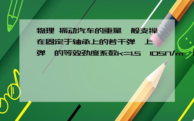 物理 振动汽车的重量一般支撑在固定于轴承上的若干弹簧上,弹簧的等效劲度系数k=1.5×105N/m,汽车开动时,在振幅较小的情况下,其上下自由振动的频率满足（L为车厢在平衡位置时弹簧的压缩的