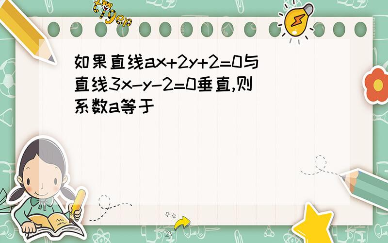 如果直线ax+2y+2=0与直线3x-y-2=0垂直,则系数a等于