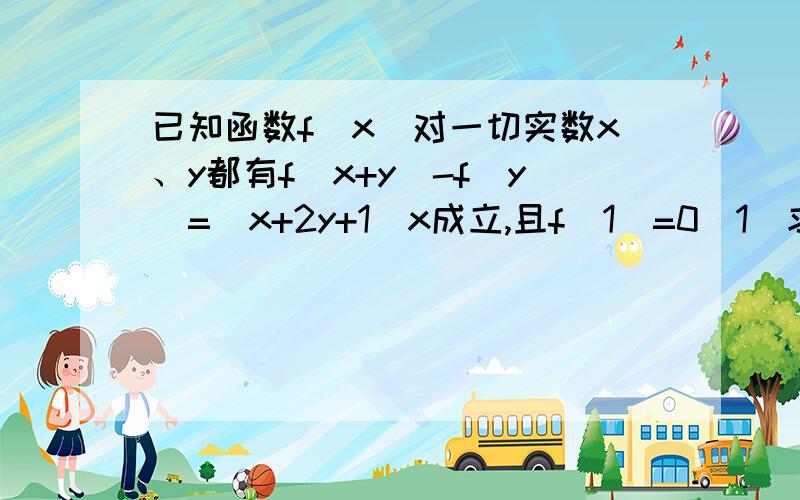 已知函数f(x)对一切实数x、y都有f(x+y)-f(y)=(x+2y+1)x成立,且f(1)=0(1)求f(0)的值；(2)求f(x)的解析式.第一问貌似x=0时都没写 这些不该省的步骤请不要省。好吗…………