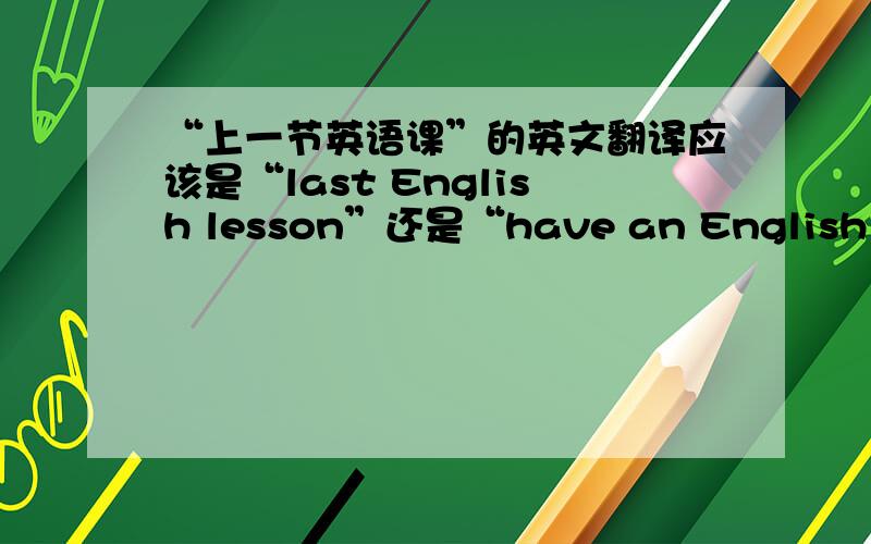 “上一节英语课”的英文翻译应该是“last English lesson”还是“have an English lesson”