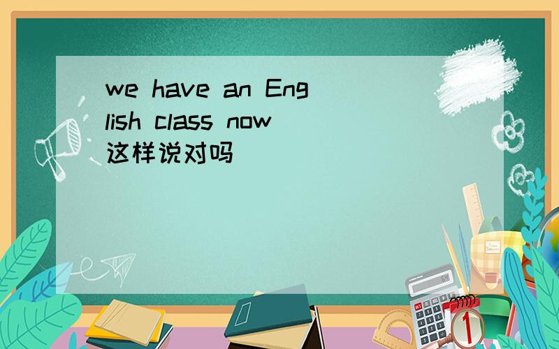 we have an English class now这样说对吗