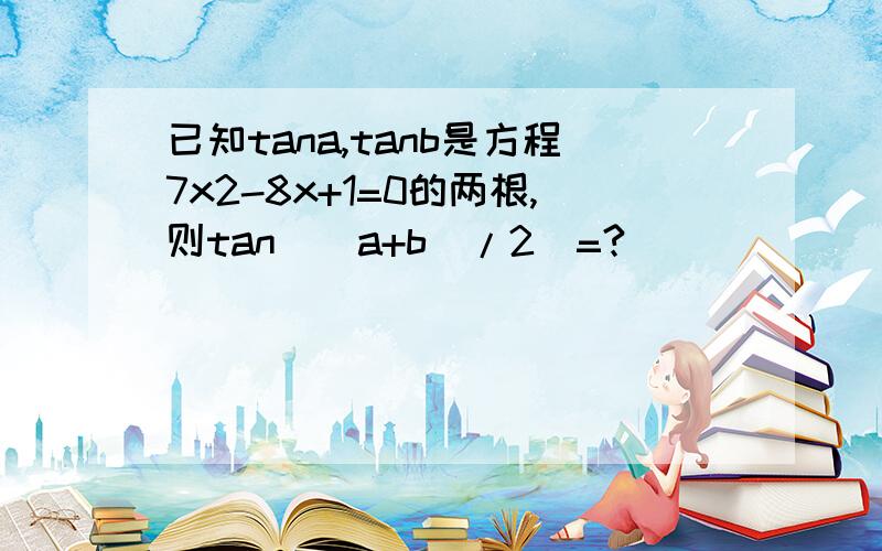已知tana,tanb是方程7x2-8x+1=0的两根,则tan[(a+b)/2]=?