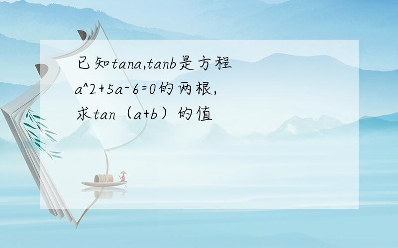 已知tana,tanb是方程a^2+5a-6=0的两根,求tan（a+b）的值