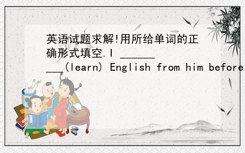 英语试题求解!用所给单词的正确形式填空.I _________(learn) English from him before.说一下原因.