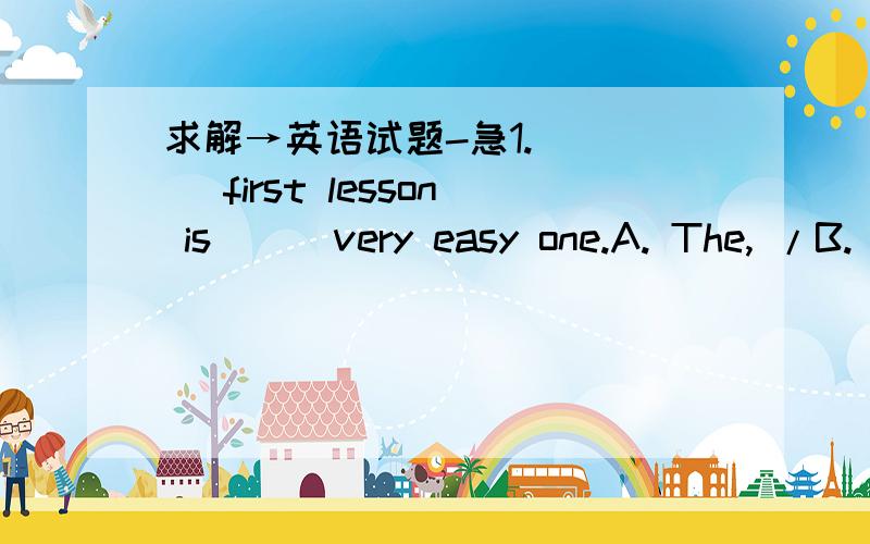 求解→英语试题-急1.  __ first lesson is __ very easy one.A. The, /B. The, aC. a, aD. a, /2.  This dictionary is very useful. It has ___ many problems about words and idioms for me.A. looked upB. kept upC. cleared offD. cleared up3.  -Would yo