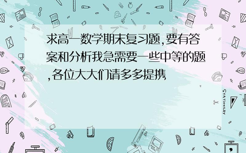 求高一数学期末复习题,要有答案和分析我急需要一些中等的题,各位大大们请多多提携