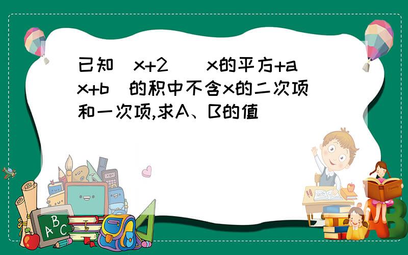 已知（x+2）（x的平方+ax+b)的积中不含x的二次项和一次项,求A、B的值