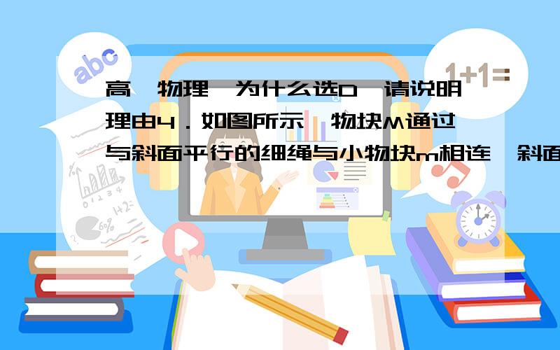 高一物理,为什么选D,请说明理由4．如图所示,物块M通过与斜面平行的细绳与小物块m相连,斜面的倾角 可以改变,讨论物块M对斜面的摩擦力的大小,则一定有（ ）A．若物块M保持静止,则 角越大,