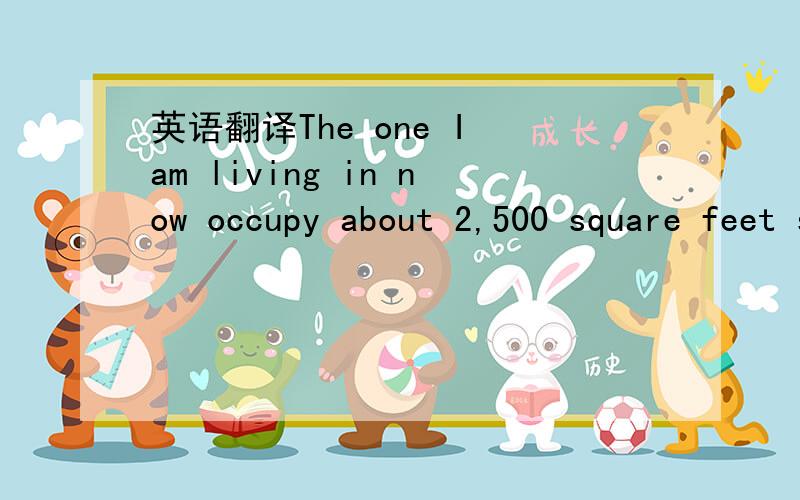 英语翻译The one I am living in now occupy about 2,500 square feet space.3 bedroom,movie room,laundry,3 full bath,Family room,dining + living room,kitchen,Study - converted from a one car garage,and a 2 car garage.You should have most of the pictu