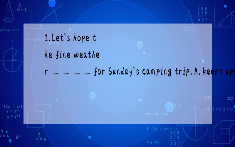 1．Let's hope the fine weather ____for Sunday's camping trip.A.keeps upB.picks upC.carries onD.puts up2.A lot of money must be in place for the Hope Project.Yes.One way is to obtain____to some charity body leaders.A.accessB.reachC.channelD.rescue第