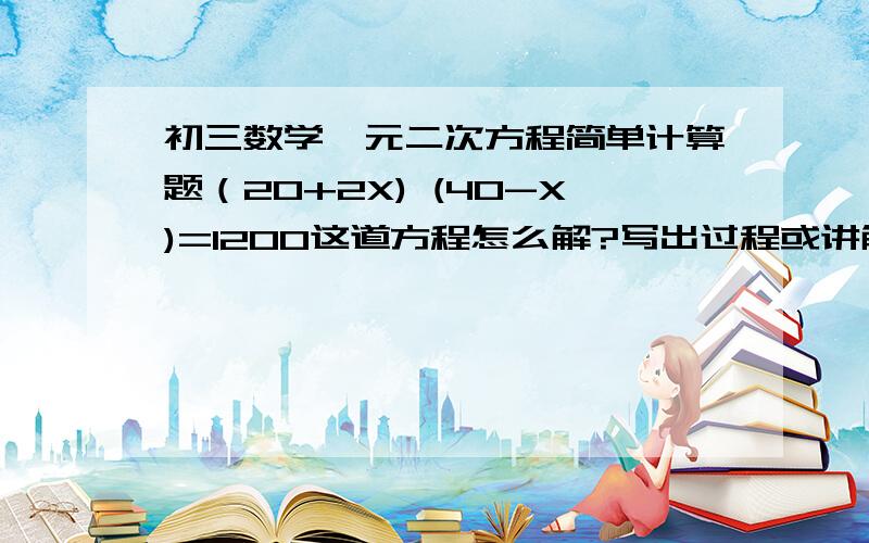 初三数学一元二次方程简单计算题（20+2X) (40-X)=1200这道方程怎么解?写出过程或讲解