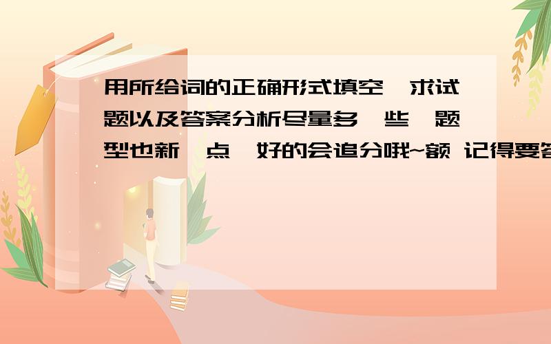 用所给词的正确形式填空,求试题以及答案分析尽量多一些,题型也新一点,好的会追分哦~额 记得要答案.