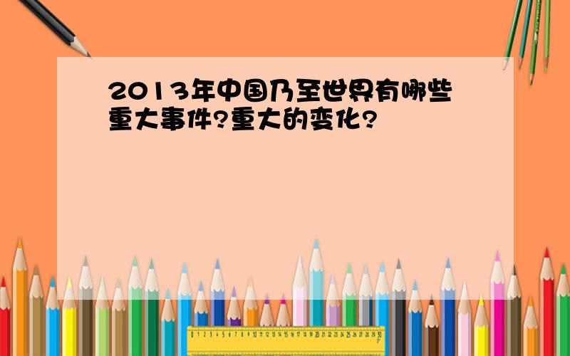 2013年中国乃至世界有哪些重大事件?重大的变化?