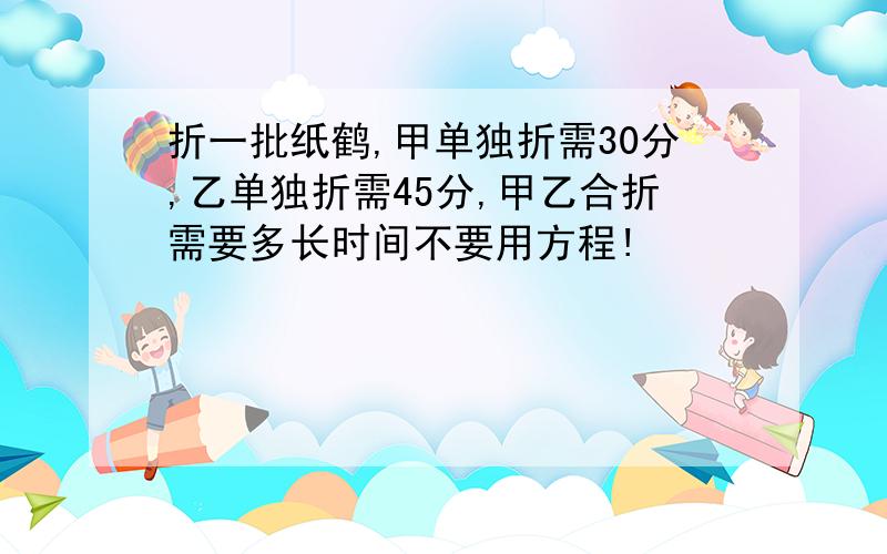 折一批纸鹤,甲单独折需30分,乙单独折需45分,甲乙合折需要多长时间不要用方程!