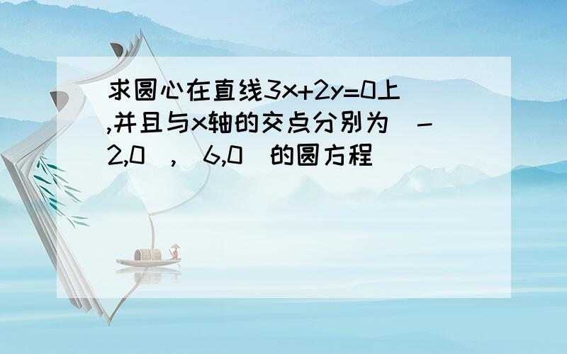 求圆心在直线3x+2y=0上,并且与x轴的交点分别为(-2,0),(6,0)的圆方程