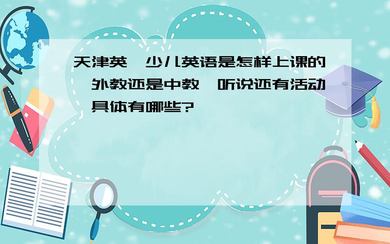 天津英孚少儿英语是怎样上课的,外教还是中教,听说还有活动,具体有哪些?