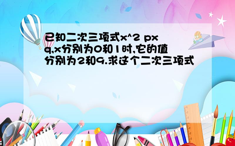 已知二次三项式x^2 px q,x分别为0和1时,它的值分别为2和9.求这个二次三项式