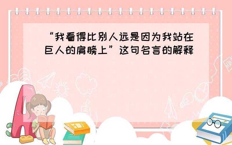 “我看得比别人远是因为我站在巨人的肩膀上”这句名言的解释